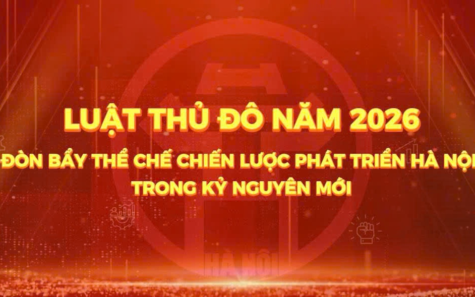 [PHÓNG SỰ] LUẬT THỦ ĐÔ NĂM 2026 - ĐÒN BẨY THỂ CHẾ CHIẾN LƯỢC PHÁT TRIỂN HÀ NỘI TRONG KỶ NGUYÊN MỚI