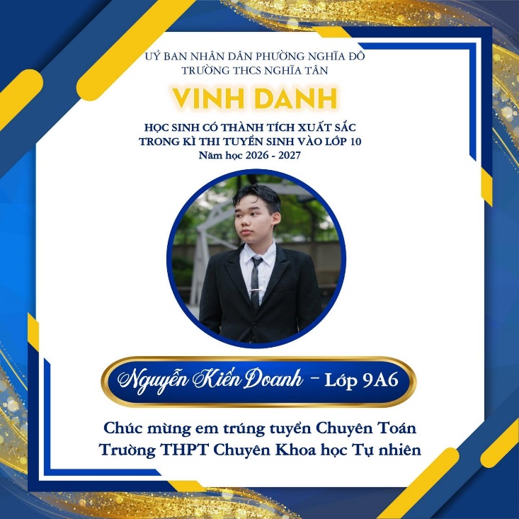 May be an image of text that says 'UÝ BAN BANNHAN NHÂN DẦN PHƯỜNG NGHĨA DO TRƯỜNG THCS NGHĨA TÂN VINH DANH Hoc SINH CÓ THÀNH TÍCH XUẤT SẮC TRONG KÌ TH TUYỂN SINH VÀO LỚP 10 Nãm Namhọc2026-2027 học 2026 2027 Nguyễn Kiến Doanh Lớp 9A6 Chúc mừng em trúng tuyển Chuyên Toán Trường THPT Chuyên Khoa học Tự nhiên'