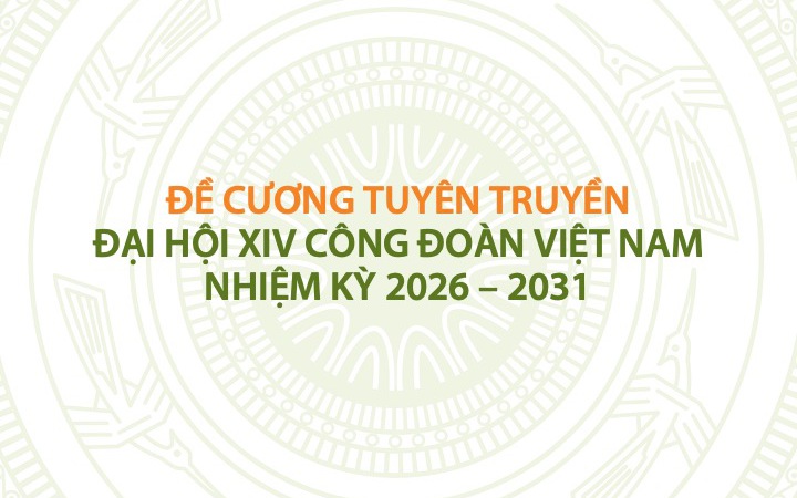 ĐỀ CƯƠNG TUYÊN TRUYỀN ĐẠI HỘI XIV CÔNG ĐOÀN VIỆT NAM NHIỆM KỲ 2026 - 2031