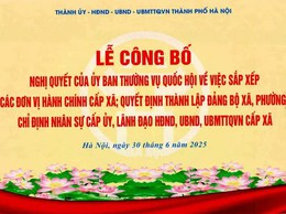 Hà Nội tổ chức Lễ công bố Nghị quyết của Ủy Ban Thường vụ quốc hội về việc sắp xếp các đơn vị hành chính cấp xã; Quyết định thành lập Đảng bộ xã, phường; Chỉ định nhận sự cấp ủy, lãnh đạo HĐND, UBND, UBMTTQVN cấp xã