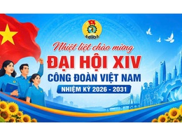 Chào mừng Đại hội Công đoàn Việt Nam lần thứ XIV - Đại hội của “Đoàn kết - Dân chủ - Kỷ cương - Đổi mới - Phát triển”