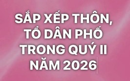 SẮP XẾP THÔN, TỔ DÂN PHỐ TRONG QUÝ II NĂM 2026