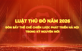 Luật Thủ đô năm 2026: Đòn bẩy thể chế chiến lược phát triển Hà Nội trong kỷ nguyên mới