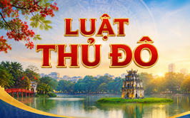 Đưa Luật Thủ đô vào cuộc sống: Tạo động lực mới để Hà Nội phát triển xứng tầm