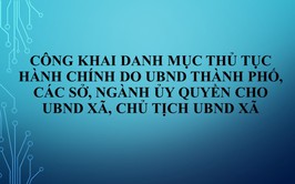 Công khai danh mục thủ tục hành chính do UBND Thành phố, các Sở, Ngành ủy quyền cho UBND xã, Chủ tịch UBND xã
