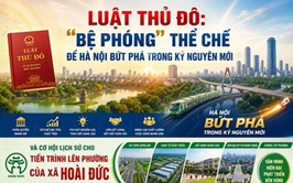 Luật Thủ đô - “bệ phóng” thể chế để Hà Nội bứt phá trong kỷ nguyên mới và cơ hội chuyển mình của Hoài Đức