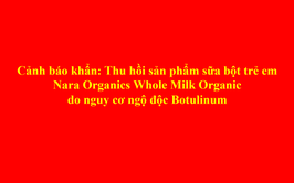 Cảnh báo khẩn: Thu hồi sản phẩm sữa bột trẻ em Nara Organics Whole Milk Organic do nguy cơ ngộ độc Botulinum