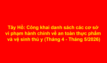 Tây Hồ: Công khai danh sách các cơ sở vi phạm hành chính về an toàn thực phẩm và vệ sinh thú y (Tháng 4 - Tháng 5/2026)
