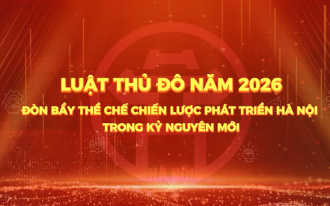 Luật Thủ đô năm 2026: Đòn bẩy thể chế chiến lược phát triển Hà Nội trong kỷ nguyên mới