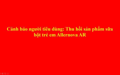 Cảnh báo người tiêu dùng: Thu hồi sản phẩm sữa bột trẻ em Allernova AR