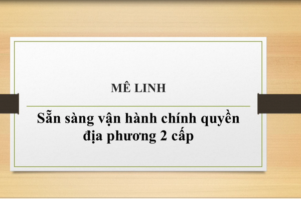 04 xã Tiến Thắng, Quang Minh, Mê Linh, Yên Lãng: Sẵn sàng vận hành mô hình chính quyền địa phương 2 cấp