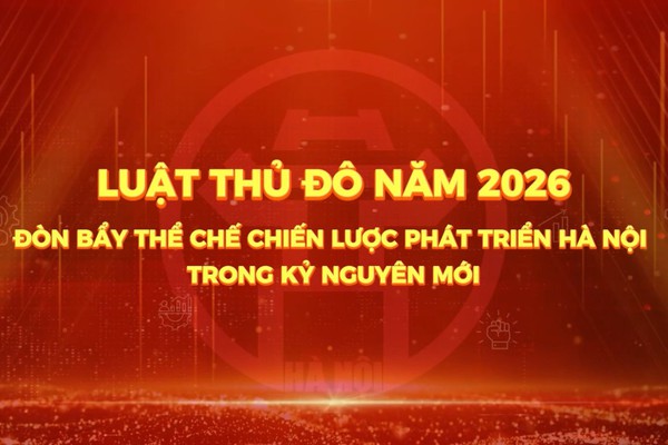 PHÓNG SỰ: Luật thủ đô năm 2026, Đòn bảy thể chế chiến lược phát triển Hà Nội trong kỷ nguyên mới