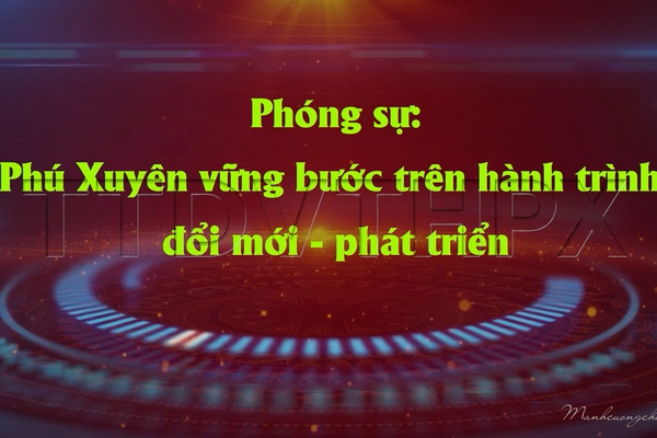 Phóng sự Đặc biệt: Phú Xuyên vững bước trên hành trình đổi mới - phát triển