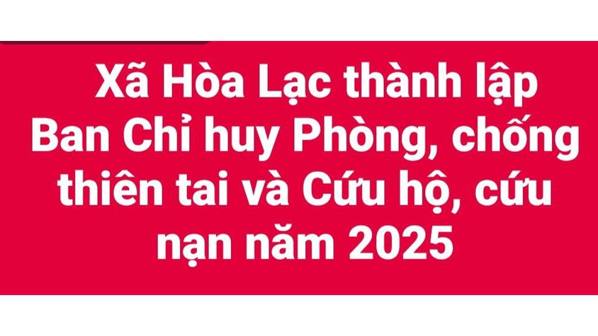 Xã Hòa Lạc thành lập Ban Chỉ huy Phòng, chống thiên tai và Cứu hộ, cứu nạn năm 2025