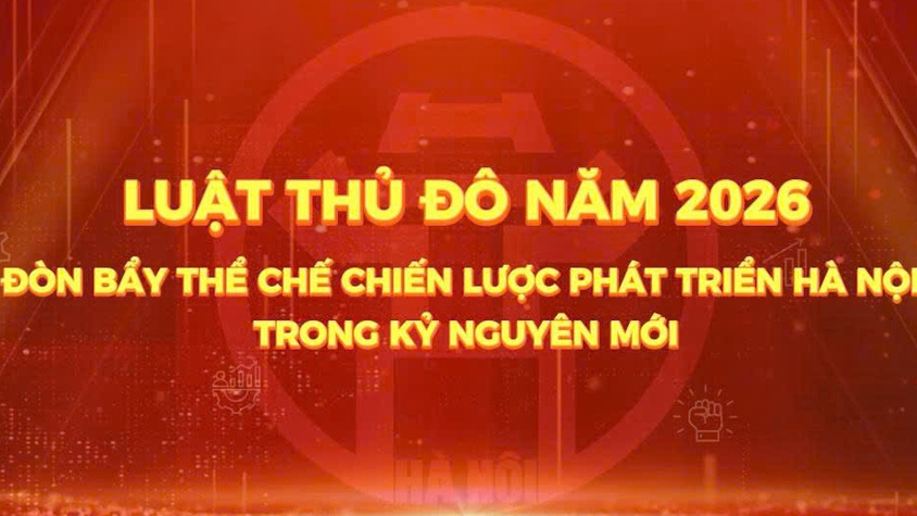 [PHÓNG SỰ] LUẬT THỦ ĐÔ NĂM 2026 - ĐÒN BẨY THỂ CHẾ CHIẾN LƯỢC PHÁT TRIỂN HÀ NỘI TRONG KỶ NGUYÊN MỚI