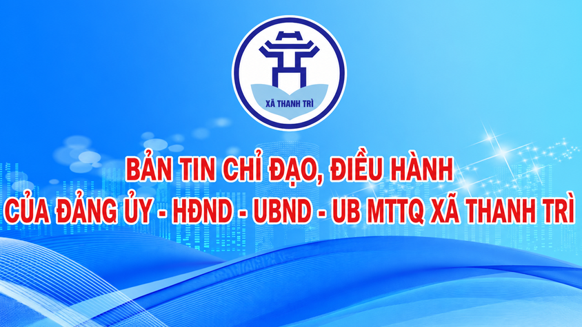 BẢN TIN CHỈ ĐẠO, ĐIỀU HÀNH CỦA ĐẢNG ỦY – HĐND – UBND - ỦY BAN MTTQ VIỆT NAM XÃ THANH TRÌ TUẦN 25 NĂM 2026 (Từ 13/6-19/6/2026)
