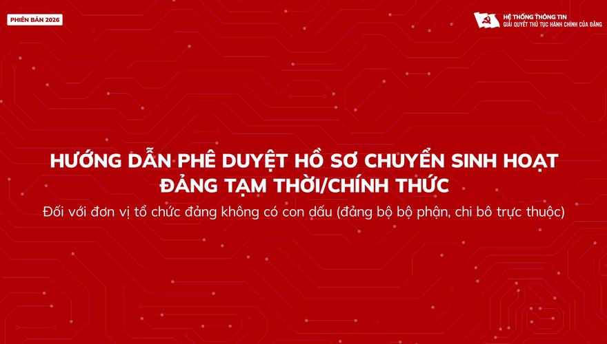Hướng dẫn phê duyệt hồ sơ chuyển sinh hoạt đảng (chính thức/tạm thời) dành cho đơn vị không có con dấu (Đảng bộ bộ phận, Chi bộ trực thuộc)