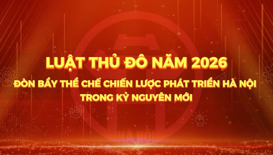PHÓNG SỰ: Luật thủ đô năm 2026, Đòn bảy thể chế chiến lược phát triển Hà Nội trong kỷ nguyên mới